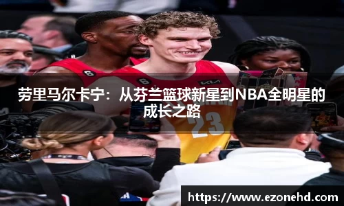 劳里马尔卡宁:从芬兰篮球新星到NBA全明星的成长之路